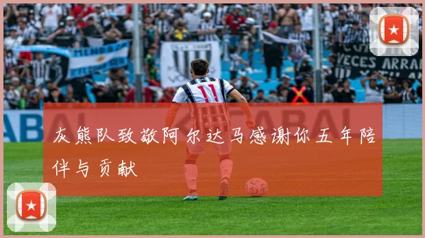 灰熊队致敬阿尔达马感谢你五年陪伴与贡献