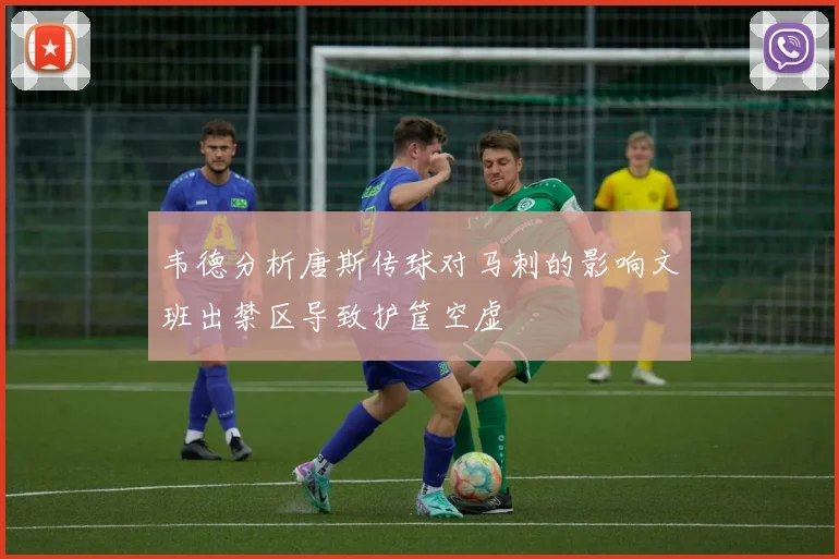 韦德分析唐斯传球对马刺的影响文班出禁区导致护筐空虚