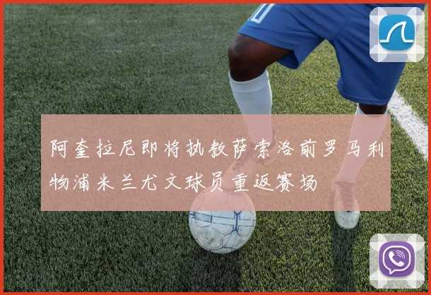 阿奎拉尼即将执教萨索洛前罗马利物浦米兰尤文球员重返赛场