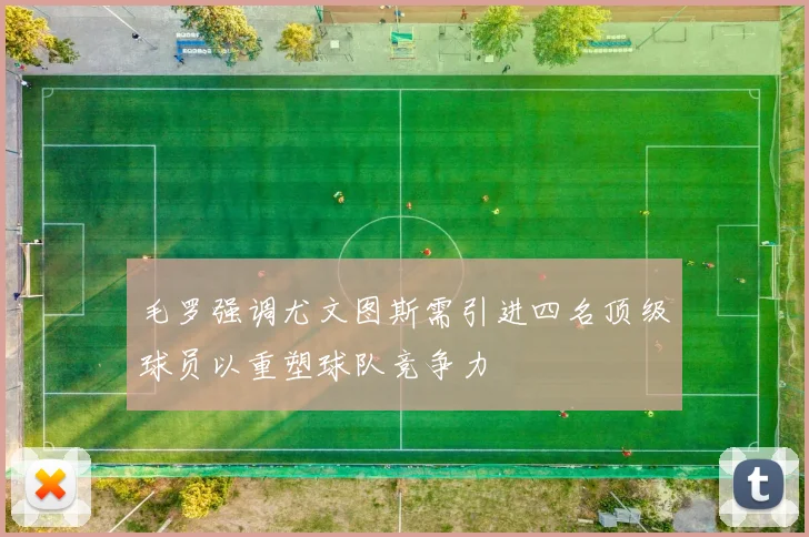 毛罗强调尤文图斯需引进四名顶级球员以重塑球队竞争力