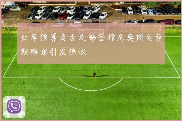 红军预算是否足够签穆尼奥斯或萨默维尔引发热议
