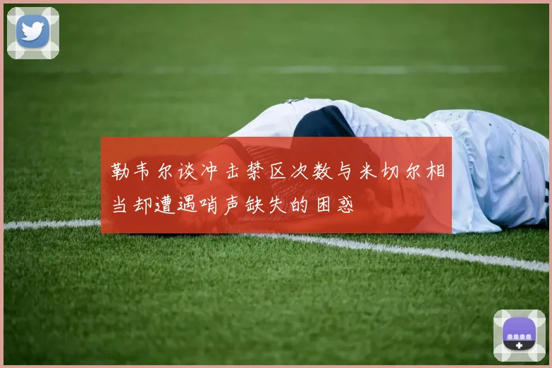 勒韦尔谈冲击禁区次数与米切尔相当却遭遇哨声缺失的困惑