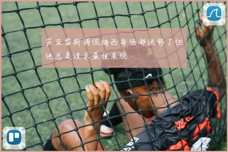 苏亚雷斯调侃梅西每场都说够了但他总是追求最佳表现