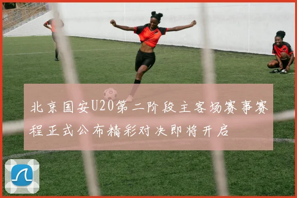 北京国安U20第二阶段主客场赛事赛程正式公布精彩对决即将开启
