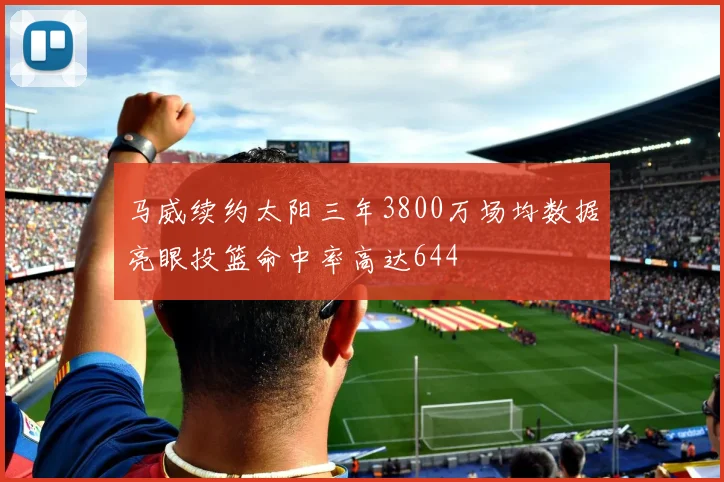 马威续约太阳三年3800万场均数据亮眼投篮命中率高达644