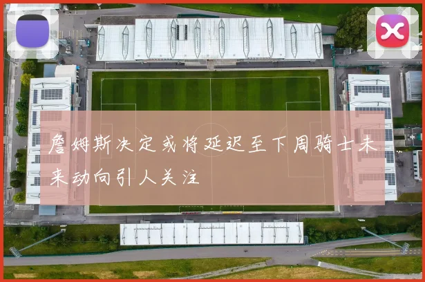 詹姆斯决定或将延迟至下周骑士未来动向引人关注