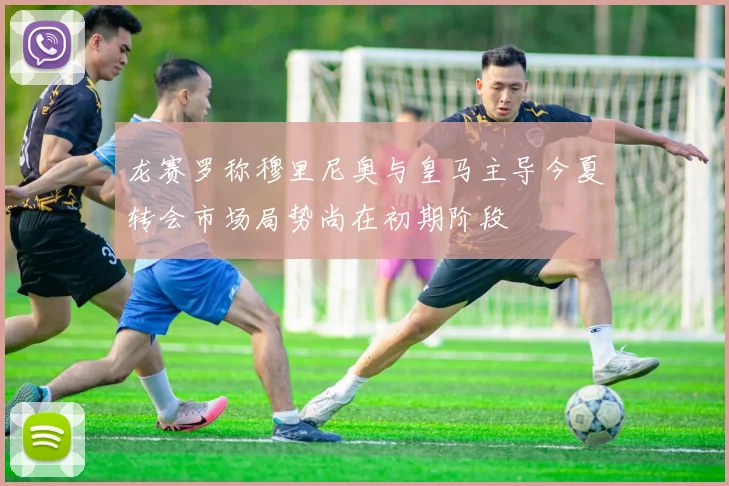 龙赛罗称穆里尼奥与皇马主导今夏转会市场局势尚在初期阶段