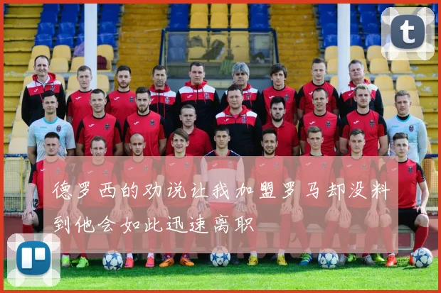 德罗西的劝说让我加盟罗马却没料到他会如此迅速离职