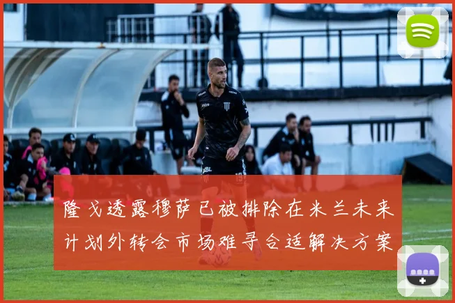 隆戈透露穆萨已被排除在米兰未来计划外转会市场难寻合适解决方案