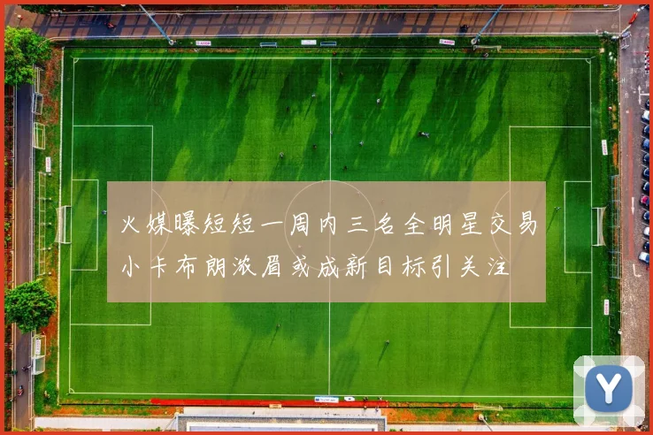 火媒曝短短一周内三名全明星交易小卡布朗浓眉或成新目标引关注