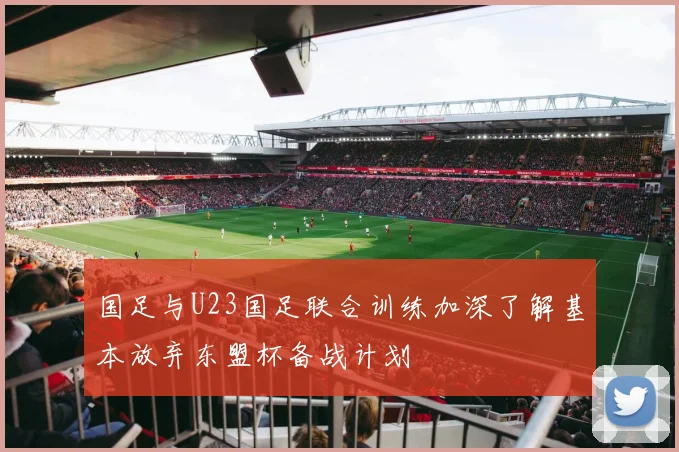 国足与U23国足联合训练加深了解基本放弃东盟杯备战计划