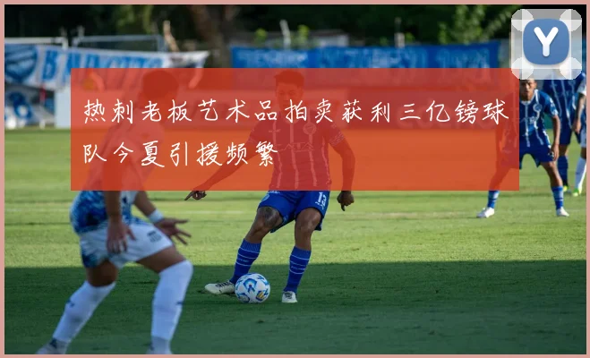 热刺老板艺术品拍卖获利三亿镑球队今夏引援频繁