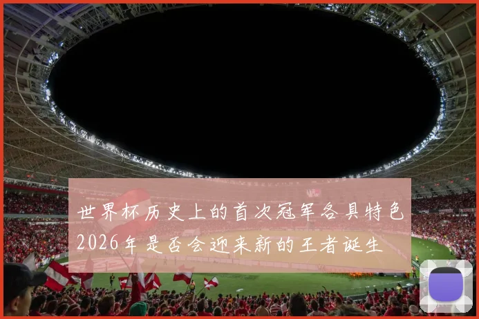 世界杯历史上的首次冠军各具特色2026年是否会迎来新的王者诞生